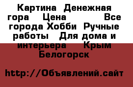 Картина “Денежная гора“ › Цена ­ 4 000 - Все города Хобби. Ручные работы » Для дома и интерьера   . Крым,Белогорск